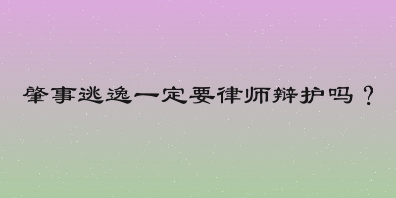 肇事逃逸一定要律师辩护吗？