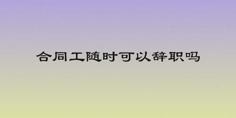 合同工随时可以辞职吗