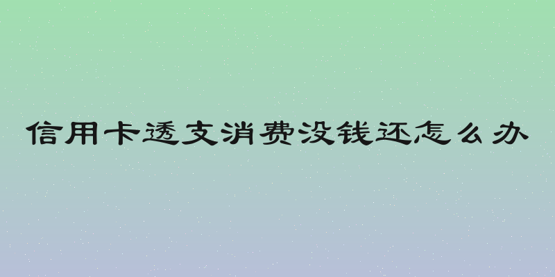 信用卡透支消费没钱还怎么办