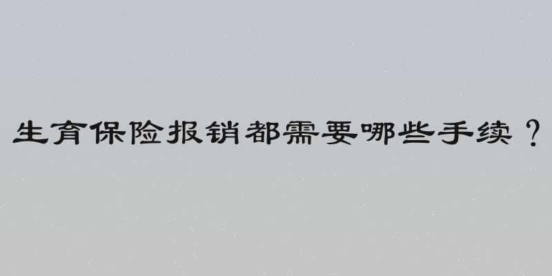 生育保险报销都需要哪些手续？