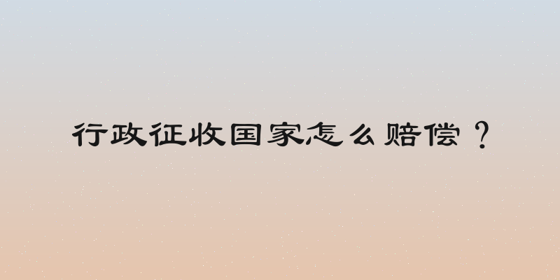 行政征收国家怎么赔偿？