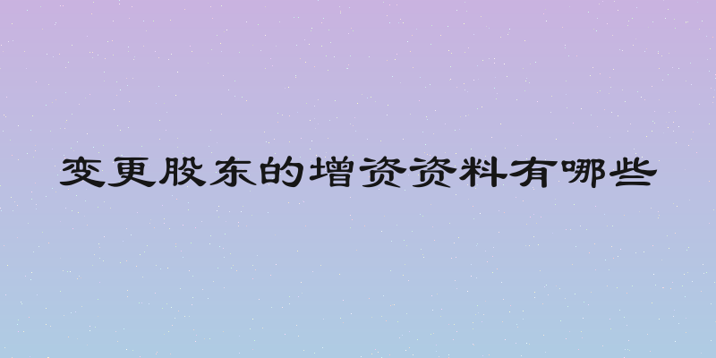变更股东的增资资料有哪些