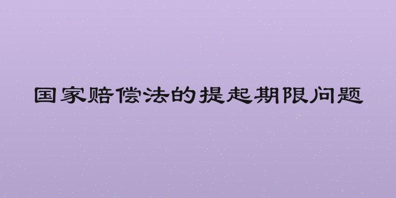 国家赔偿法的提起期限问题