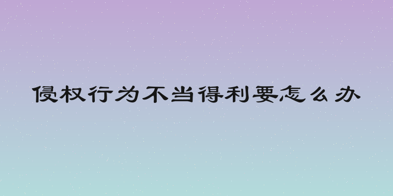 侵权行为不当得利要怎么办