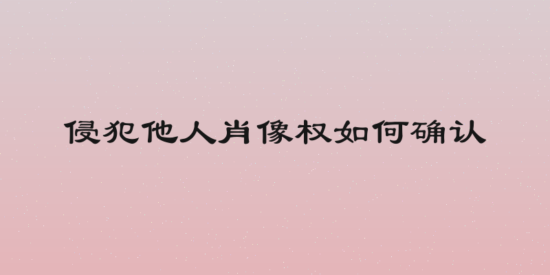 侵犯他人肖像权如何确认