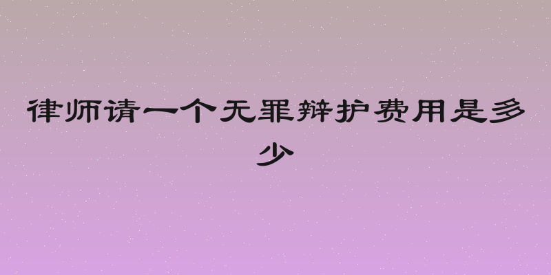 律师请一个无罪辩护费用是多少