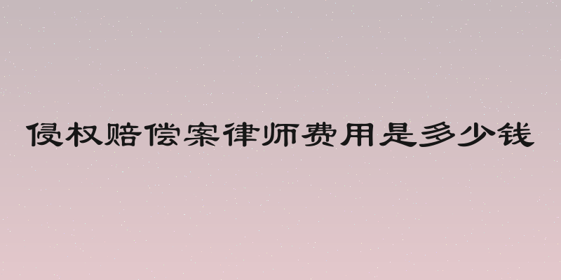 侵权赔偿案律师费用是多少钱