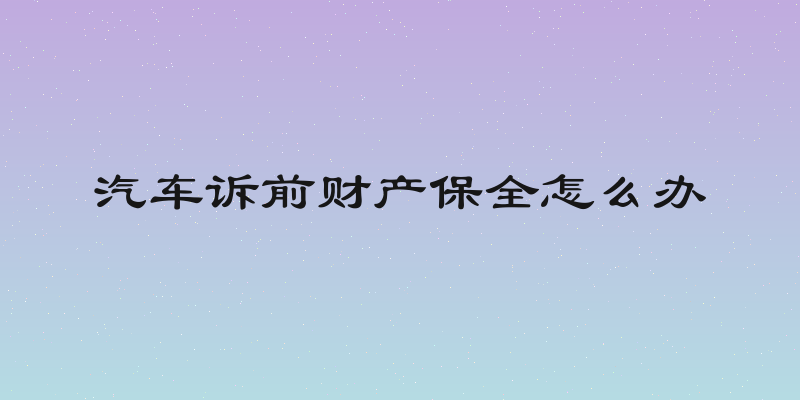 汽车诉前财产保全怎么办