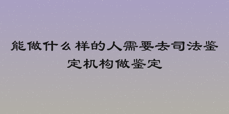能做什么样的人需要去司法鉴定机构做鉴定