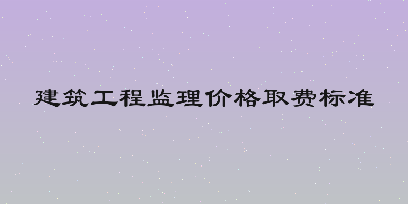 建筑工程监理价格取费标准
