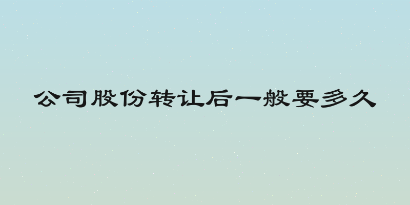 公司股份转让后一般要多久