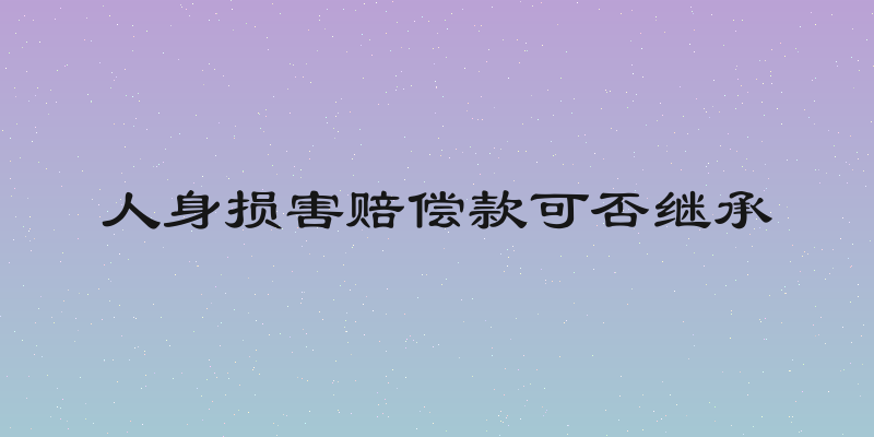 人身损害赔偿款可否继承