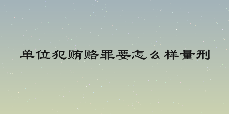 单位犯贿赂罪要怎么样量刑
