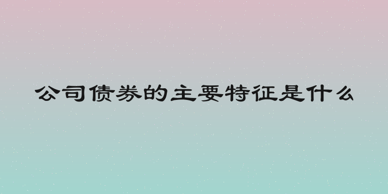 公司债券的主要特征是什么
