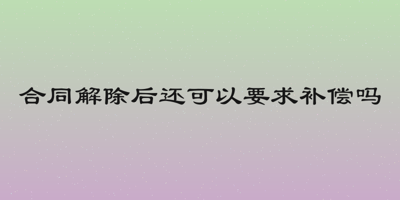 合同解除后还可以要求补偿吗