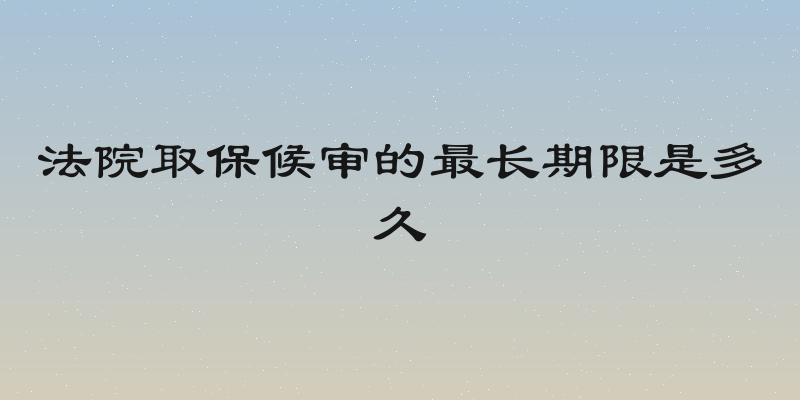 法院取保候审的最长期限是多久