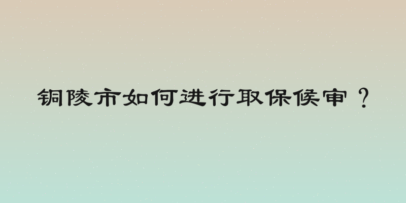 铜陵市如何进行取保候审？