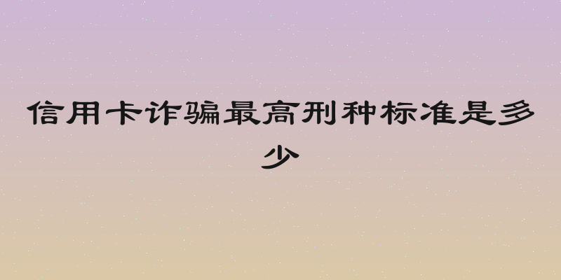 信用卡诈骗最高刑种标准是多少