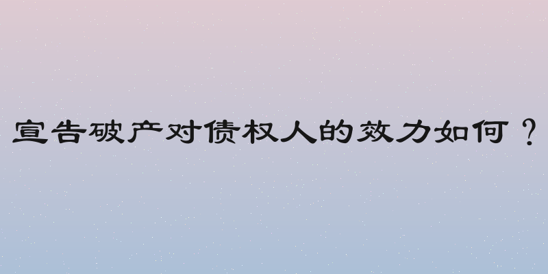宣告破产对债权人的效力如何？