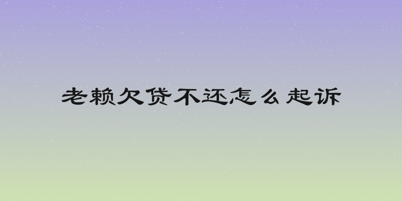 老赖欠贷不还怎么起诉