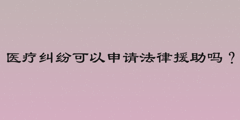 医疗纠纷可以申请法律援助吗？