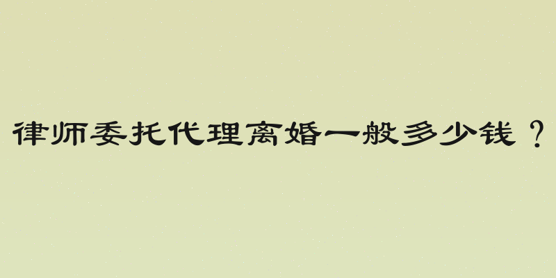 律师委托代理离婚一般多少钱？