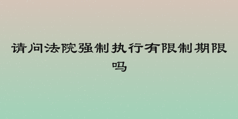 请问法院强制执行有限制期限吗