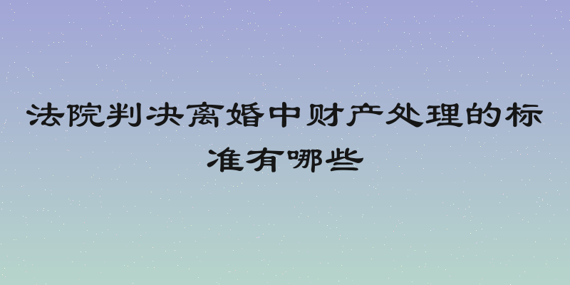 法院判决离婚中财产处理的标准有哪些