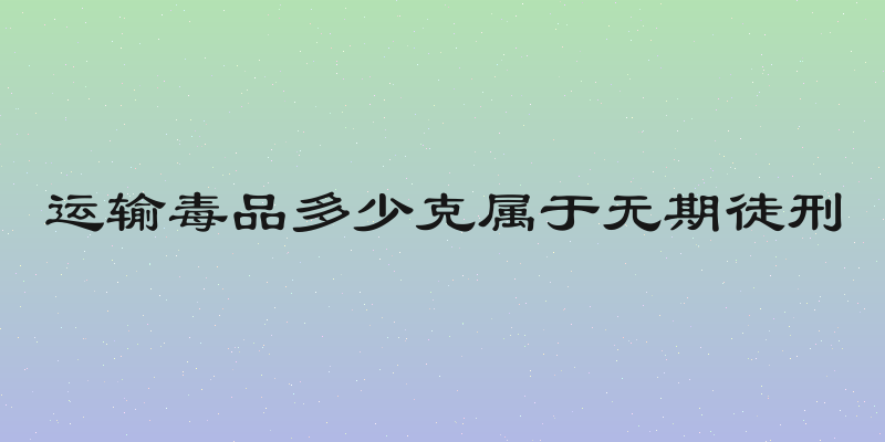 运输毒品多少克属于无期徒刑