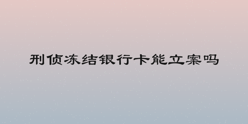 刑侦冻结银行卡能立案吗