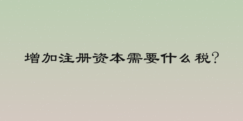 增加注册资本需要什么税?