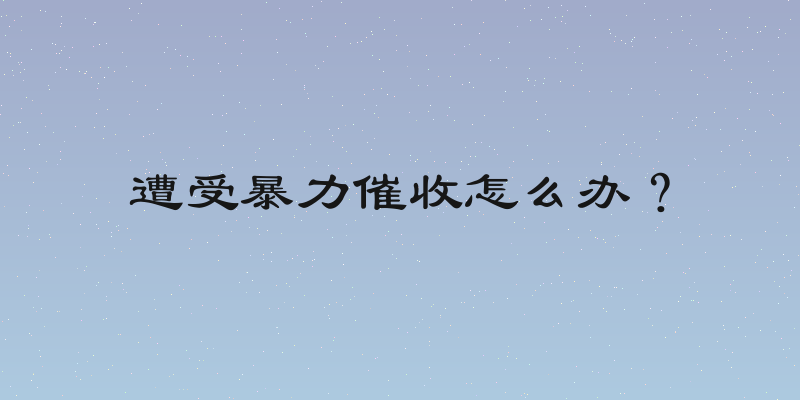 遭受暴力催收怎么办？