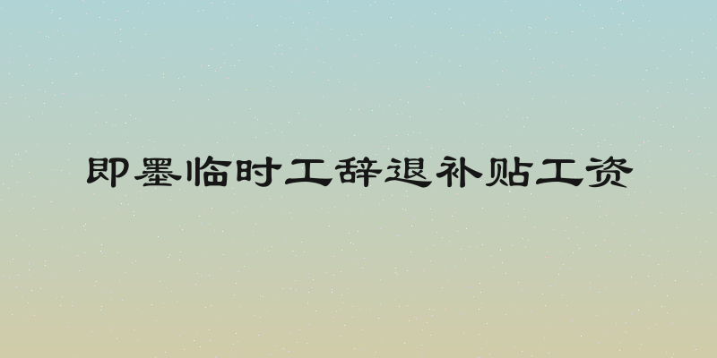 即墨临时工辞退补贴工资