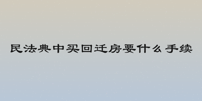 民法典中买回迁房要什么手续