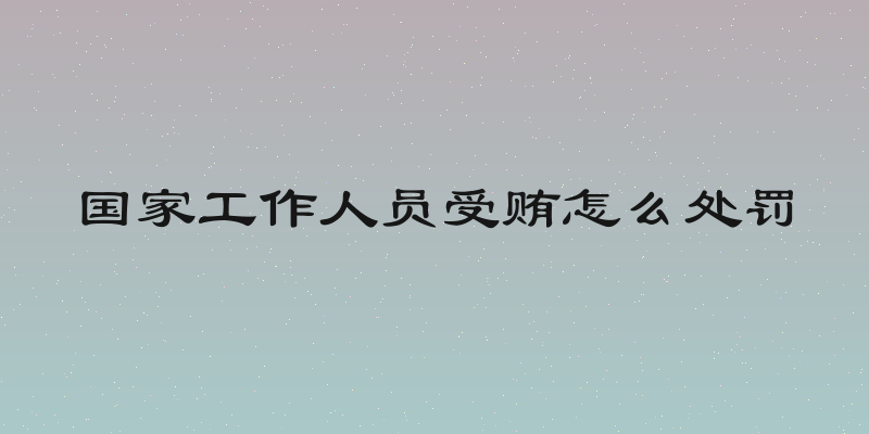国家工作人员受贿怎么处罚