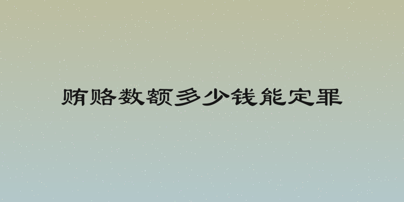 贿赂数额多少钱能定罪