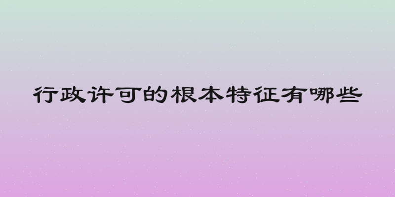 行政许可的根本特征有哪些