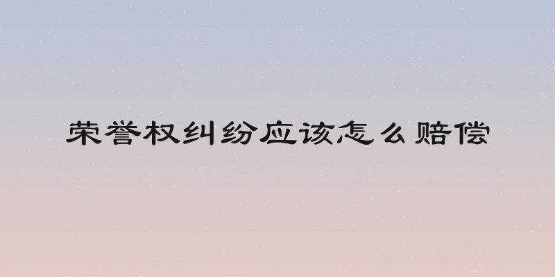 荣誉权纠纷应该怎么赔偿