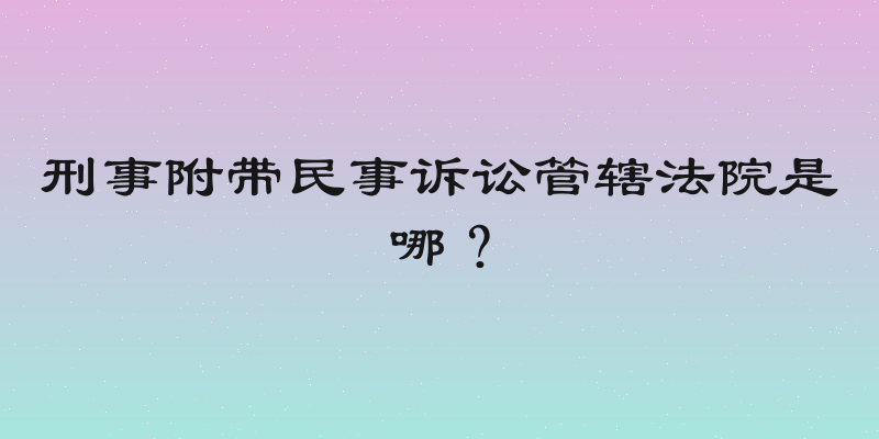 刑事附带民事诉讼管辖法院是哪？