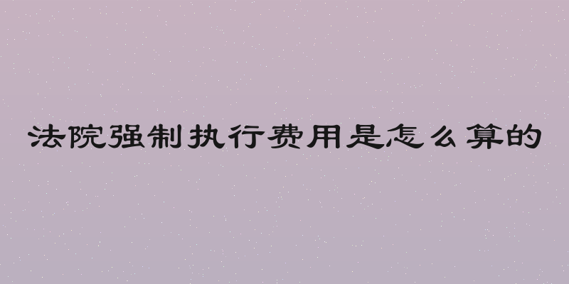 法院强制执行费用是怎么算的