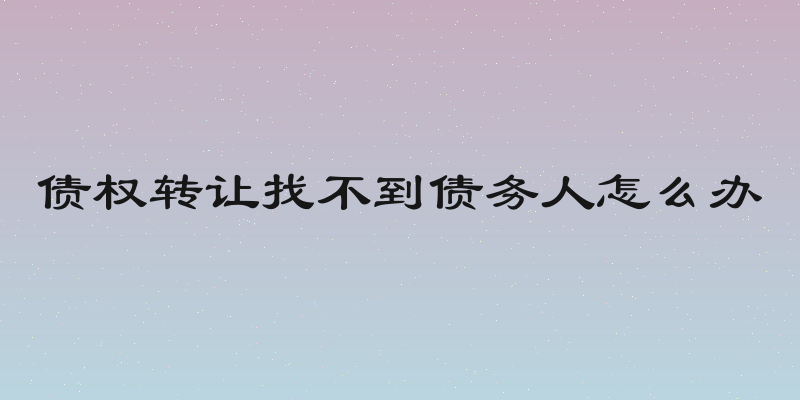 债权转让找不到债务人怎么办