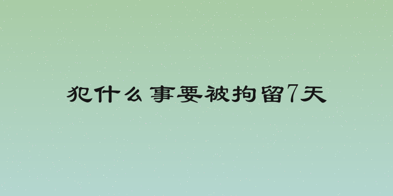 犯什么事要被拘留7天
