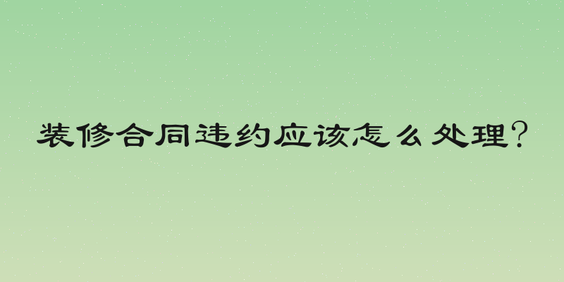 装修合同违约应该怎么处理?