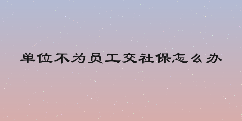 单位不为员工交社保怎么办