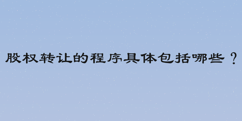 股权转让的程序具体包括哪些？
