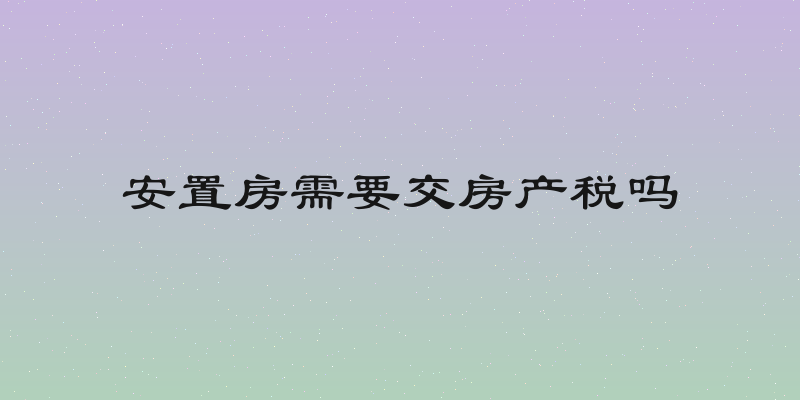 安置房需要交房产税吗