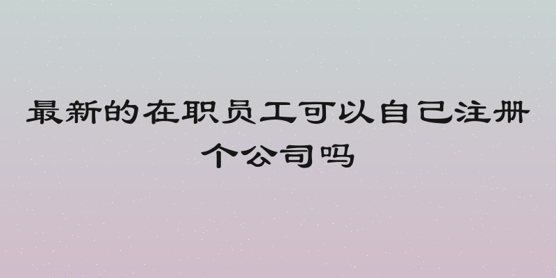 最新的在职员工可以自己注册个公司吗