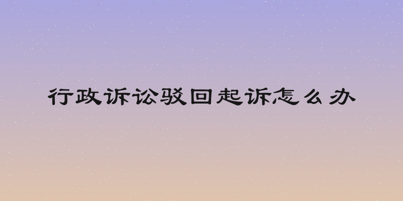 行政诉讼驳回起诉怎么办