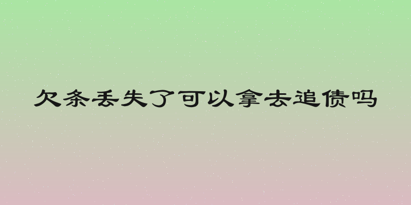欠条丢失了可以拿去追债吗