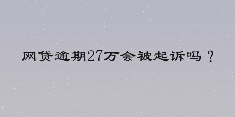 网贷逾期27万会被起诉吗？